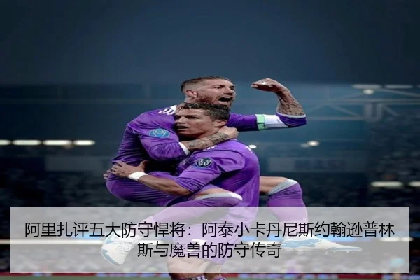 阿里扎评五大防守悍将：阿泰小卡丹尼斯约翰逊普林斯与魔兽的防守传奇
